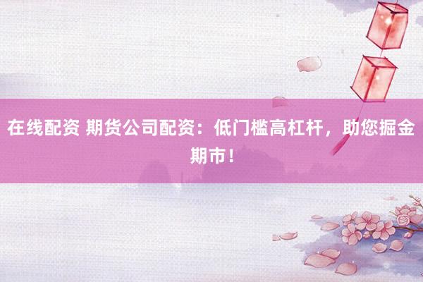 在线配资 期货公司配资：低门槛高杠杆，助您掘金期市！