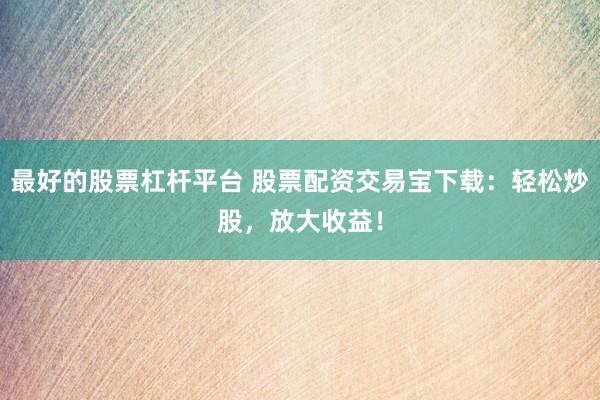 最好的股票杠杆平台 股票配资交易宝下载：轻松炒股，放大收益！
