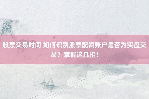 股票交易时间 如何识别股票配资账户是否为实盘交易？掌握这几招！