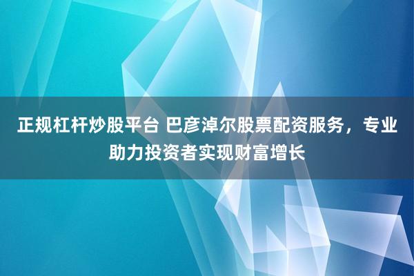 正规杠杆炒股平台 巴彦淖尔股票配资服务，专业助力投资者实现财富增长