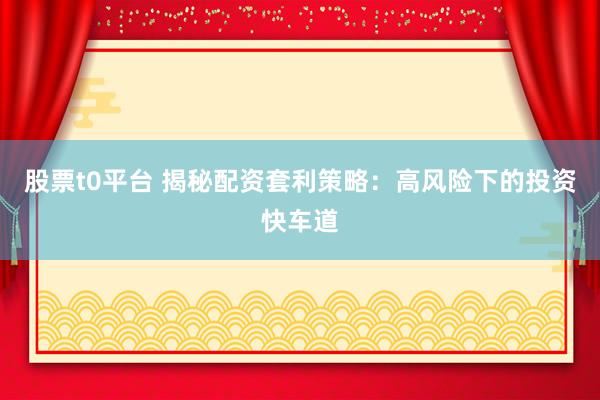 股票t0平台 揭秘配资套利策略：高风险下的投资快车道