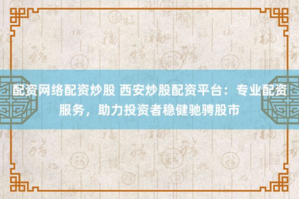 配资网络配资炒股 西安炒股配资平台：专业配资服务，助力投资者稳健驰骋股市