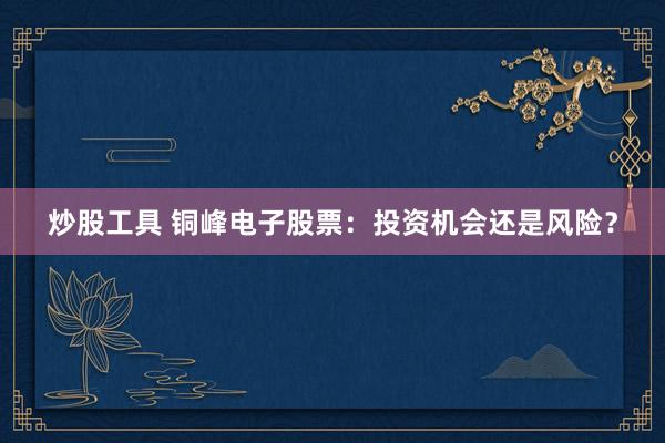 炒股工具 铜峰电子股票：投资机会还是风险？