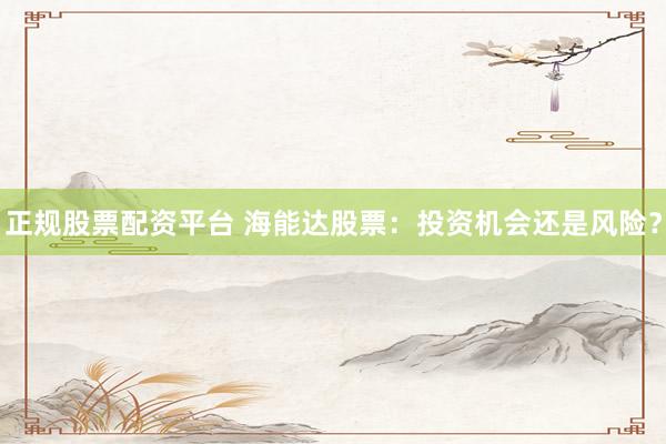 正规股票配资平台 海能达股票：投资机会还是风险？