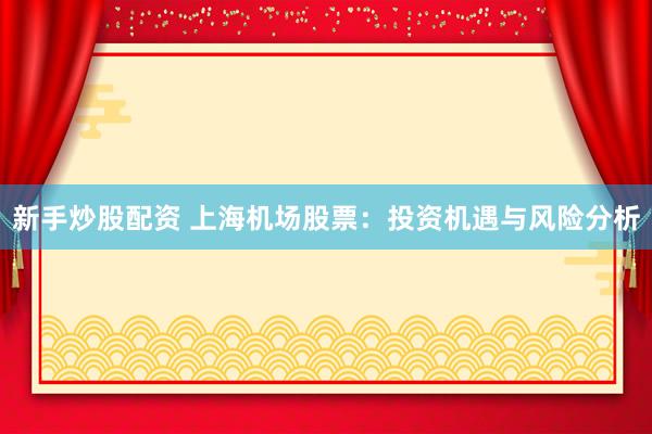 新手炒股配资 上海机场股票：投资机遇与风险分析