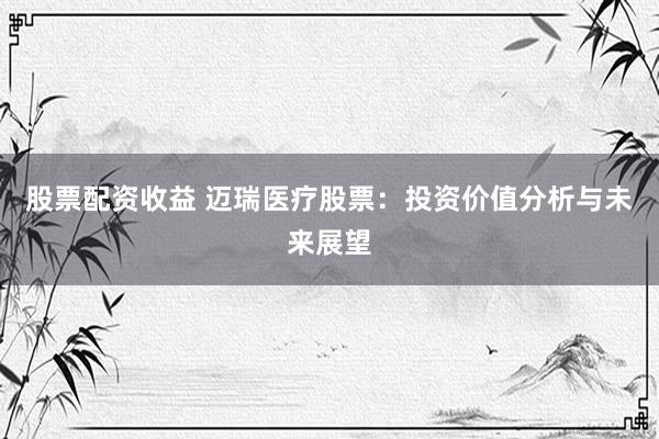 股票配资收益 迈瑞医疗股票：投资价值分析与未来展望