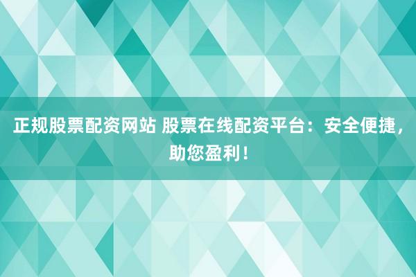 正规股票配资网站 股票在线配资平台：安全便捷，助您盈利！
