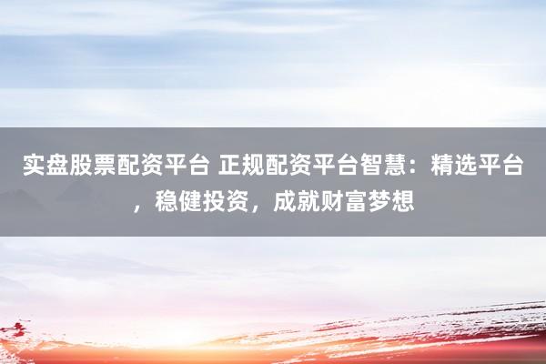 实盘股票配资平台 正规配资平台智慧：精选平台，稳健投资，成就财富梦想