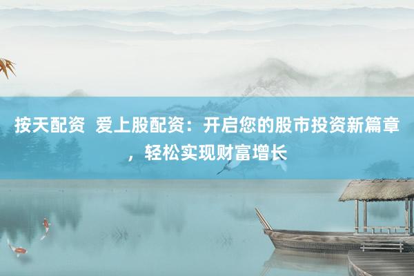 按天配资  爱上股配资：开启您的股市投资新篇章，轻松实现财富增长
