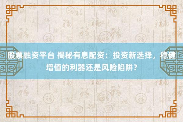 股票融资平台 揭秘有息配资：投资新选择，稳健增值的利器还是风险陷阱？