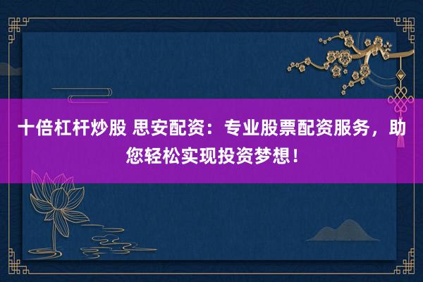 十倍杠杆炒股 思安配资：专业股票配资服务，助您轻松实现投资梦想！