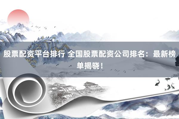 股票配资平台排行 全国股票配资公司排名：最新榜单揭晓！