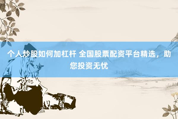 个人炒股如何加杠杆 全国股票配资平台精选，助您投资无忧