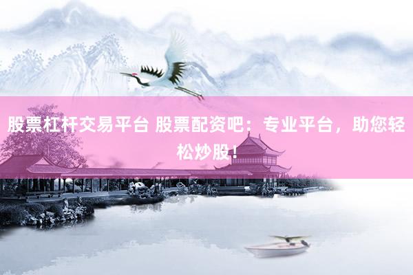 股票杠杆交易平台 股票配资吧：专业平台，助您轻松炒股！