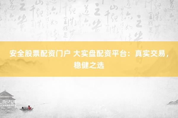 安全股票配资门户 大实盘配资平台：真实交易，稳健之选