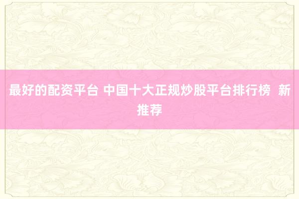 最好的配资平台 中国十大正规炒股平台排行榜  新推荐