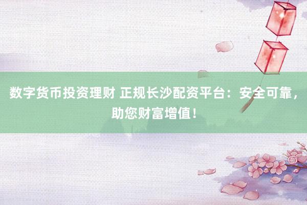 数字货币投资理财 正规长沙配资平台：安全可靠，助您财富增值！