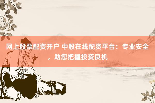网上股票配资开户 中股在线配资平台：专业安全，助您把握投资良机