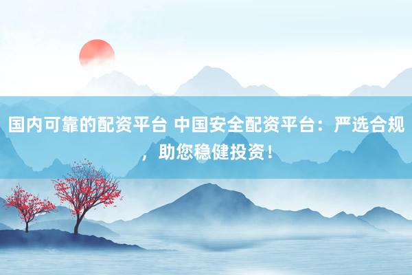 国内可靠的配资平台 中国安全配资平台：严选合规，助您稳健投资！