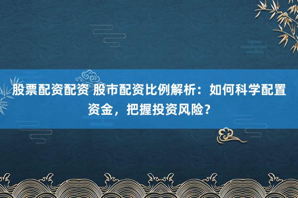 股票配资配资 股市配资比例解析：如何科学配置资金，把握投资风险？