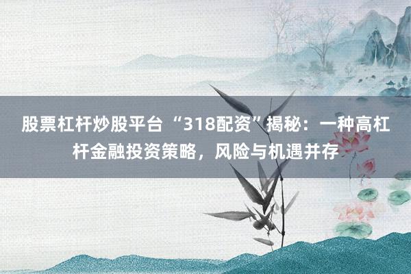 股票杠杆炒股平台 “318配资”揭秘：一种高杠杆金融投资策略，风险与机遇并存