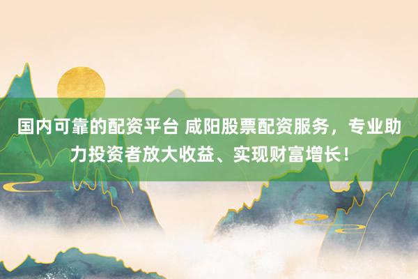 国内可靠的配资平台 咸阳股票配资服务，专业助力投资者放大收益、实现财富增长！