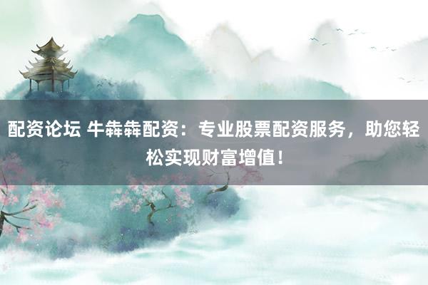 配资论坛 牛犇犇配资：专业股票配资服务，助您轻松实现财富增值！