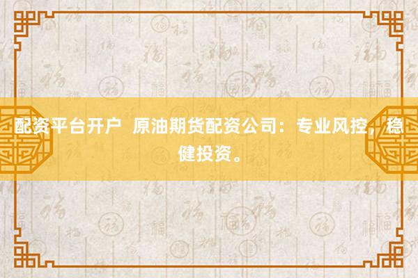 配资平台开户  原油期货配资公司：专业风控，稳健投资。