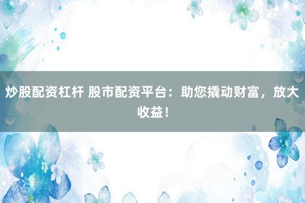 炒股配资杠杆 股市配资平台：助您撬动财富，放大收益！