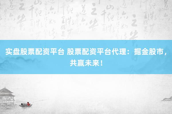实盘股票配资平台 股票配资平台代理：掘金股市，共赢未来！