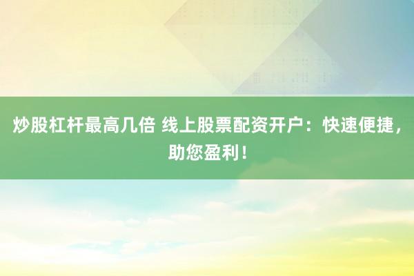 炒股杠杆最高几倍 线上股票配资开户：快速便捷，助您盈利！