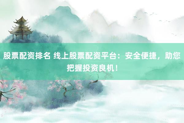 股票配资排名 线上股票配资平台：安全便捷，助您把握投资良机！