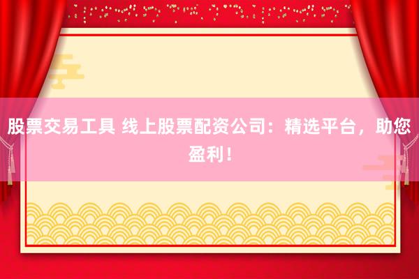 股票交易工具 线上股票配资公司：精选平台，助您盈利！