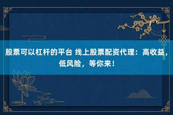 股票可以杠杆的平台 线上股票配资代理：高收益，低风险，等你来！