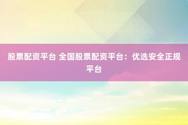 股票配资平台 全国股票配资平台：优选安全正规平台