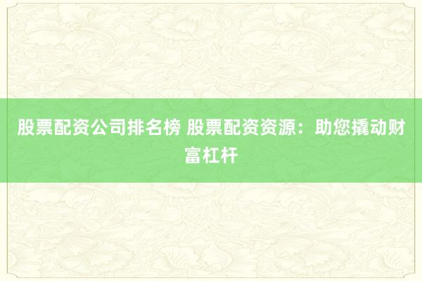 股票配资公司排名榜 股票配资资源：助您撬动财富杠杆