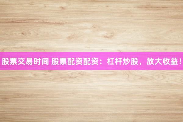 股票交易时间 股票配资配资：杠杆炒股，放大收益！