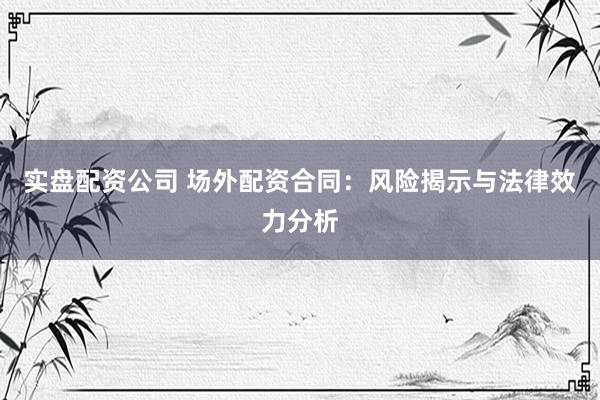 实盘配资公司 场外配资合同：风险揭示与法律效力分析