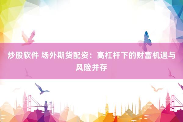 炒股软件 场外期货配资：高杠杆下的财富机遇与风险并存