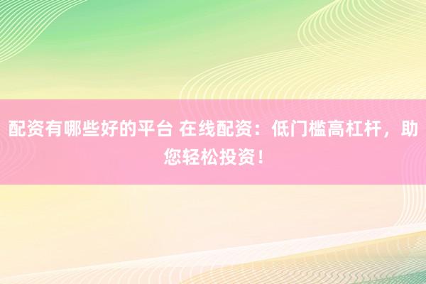 配资有哪些好的平台 在线配资：低门槛高杠杆，助您轻松投资！