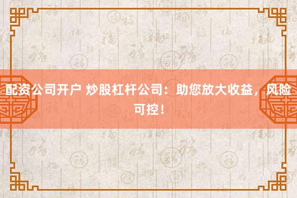 配资公司开户 炒股杠杆公司:助您放大收益,风险可控!