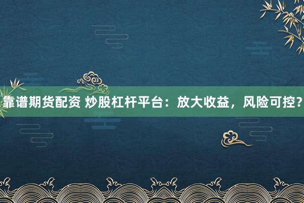 靠谱期货配资 炒股杠杆平台:放大收益,风险可控?