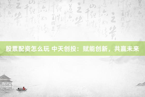 股票配资怎么玩 中天创投:赋能创新,共赢未来