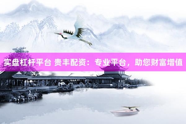 实盘杠杆平台 贵丰配资:专业平台,助您财富增值