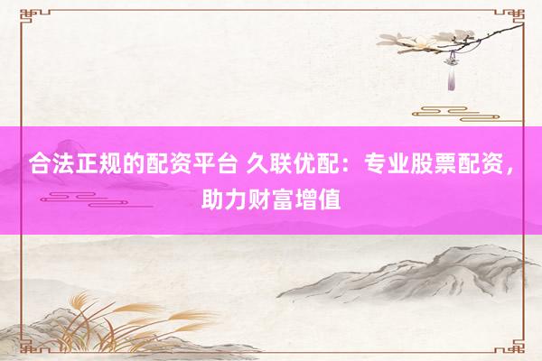 合法正规的配资平台 久联优配：专业股票配资，助力财富增值