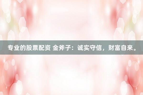 专业的股票配资 金斧子:诚实守信,财富自来。