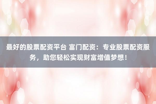 最好的股票配资平台 富门配资:专业股票配资服务,助您轻松实现财富增值梦想!
