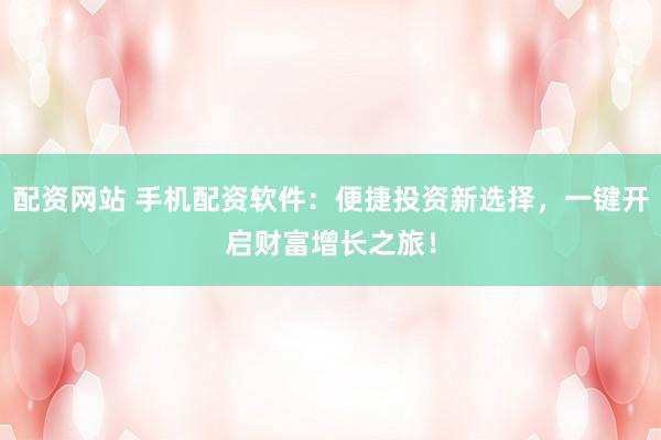 配资网站 手机配资软件:便捷投资新选择,一键开启财富增长之旅!