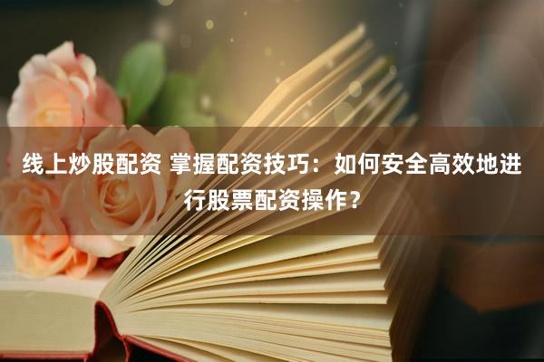 线上炒股配资 掌握配资技巧:如何安全高效地进行股票配资操作?
