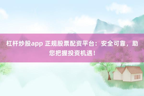 杠杆炒股app 正规股票配资平台:安全可靠,助您把握投资机遇!